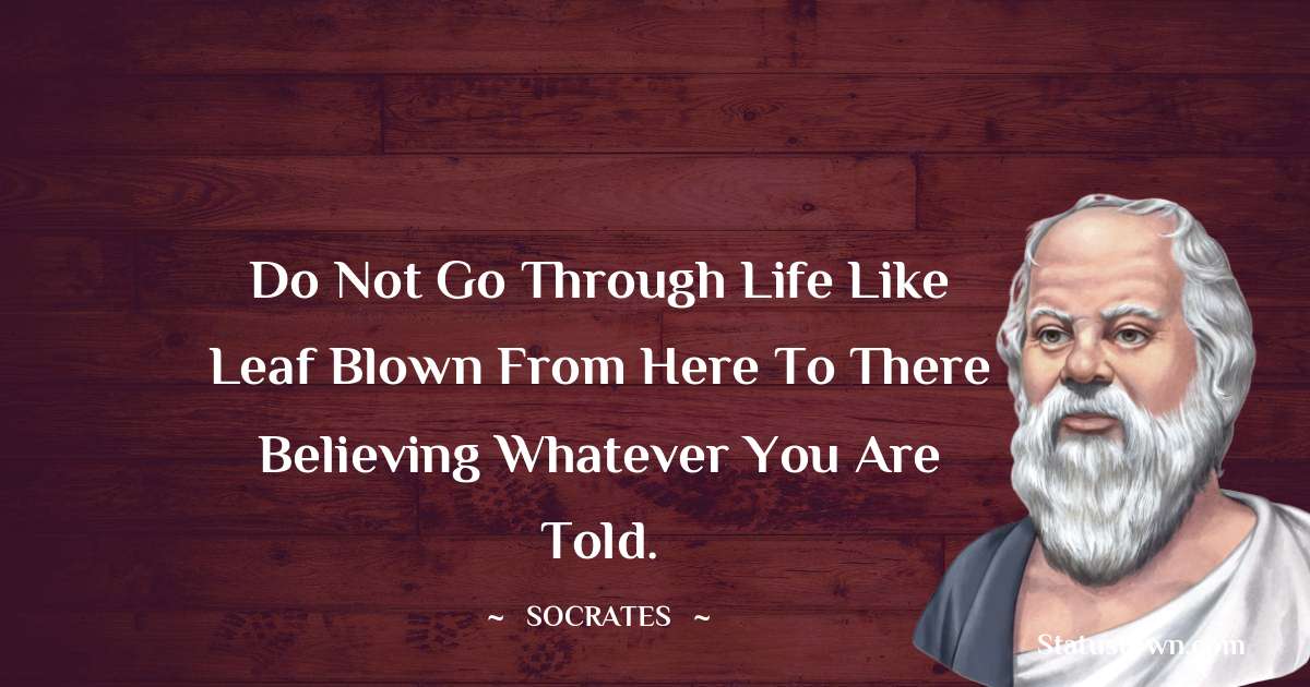 Do not go through life like leaf blown from here to there believing whatever you are told. - Socrates  quotes