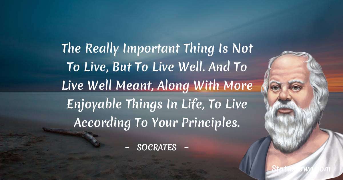 The really important thing is not to live, but to live well. And to live well meant, along with more enjoyable things in life, to live according to your principles. - Socrates  quotes