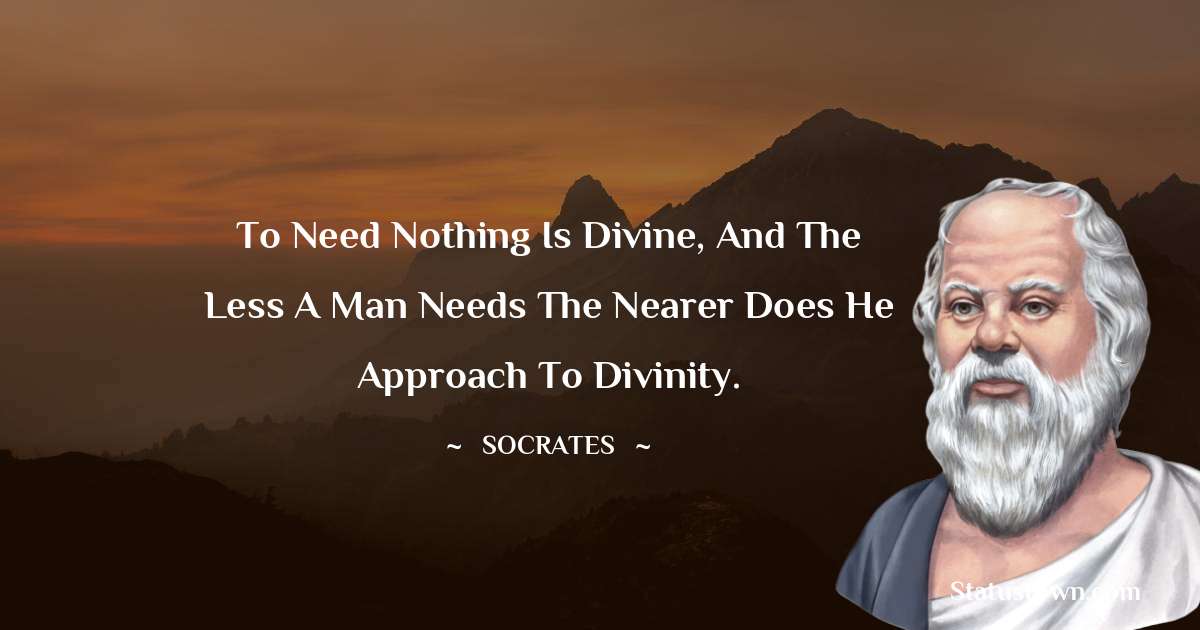 To need nothing is divine, and the less a man needs the nearer does he approach to divinity. - Socrates  quotes