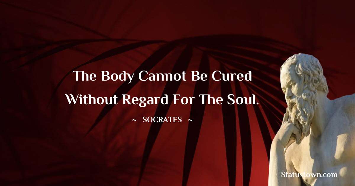 The body cannot be cured without regard for the soul. - Socrates  quotes