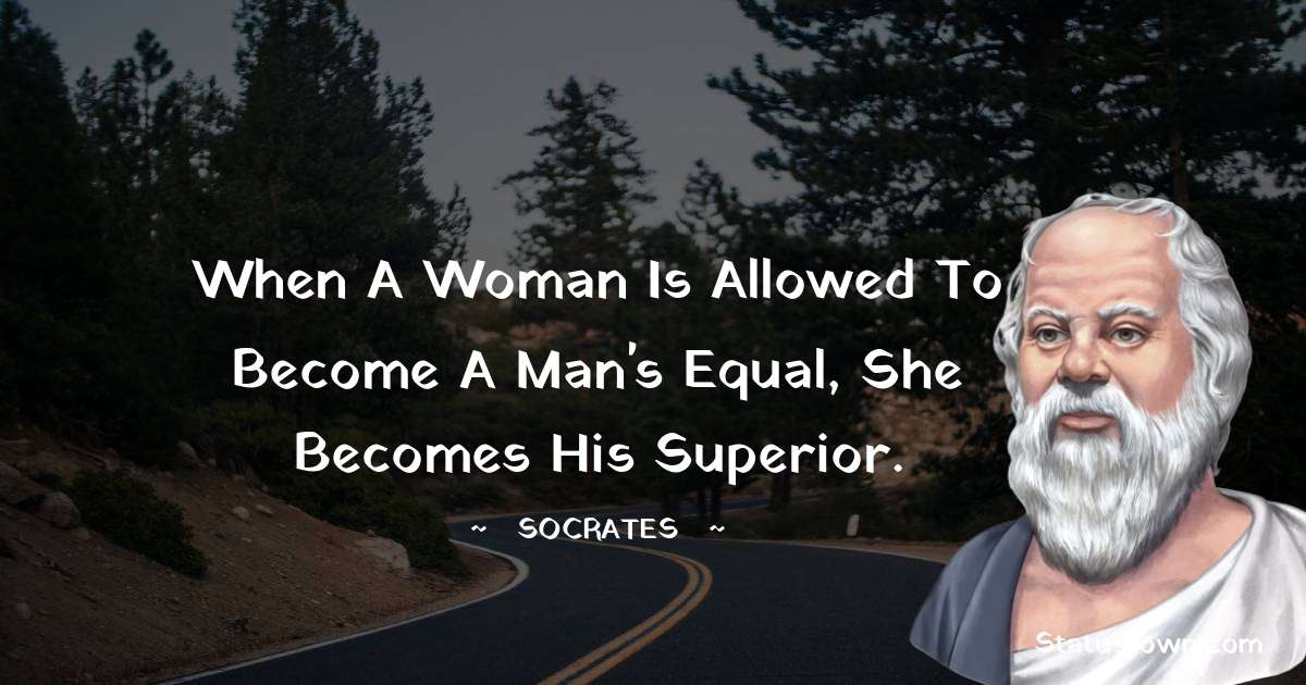 When a woman is allowed to become a man's equal, she becomes his superior.