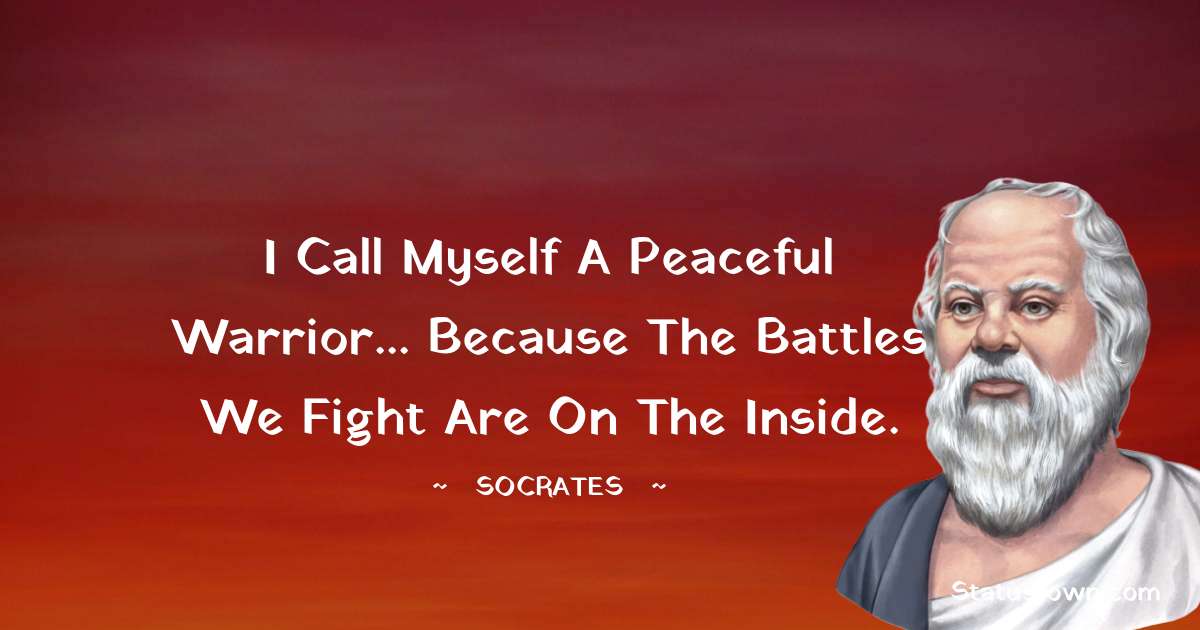 I call myself a Peaceful Warrior... because the battles we fight are on the inside. - Socrates  quotes
