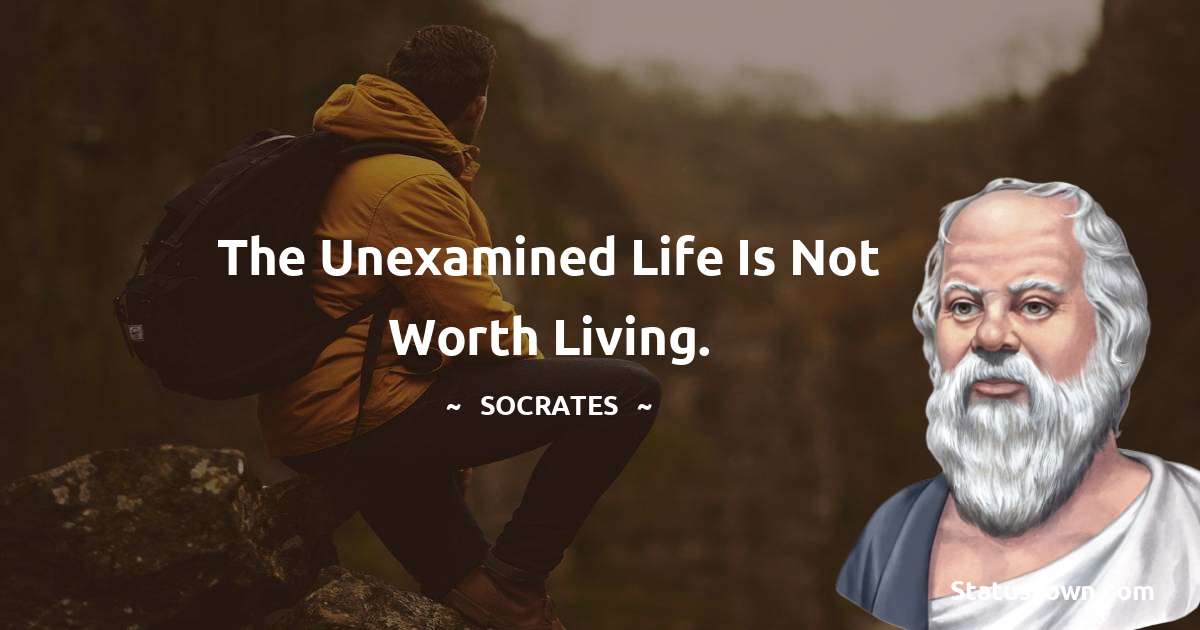 The unexamined life is not worth living.