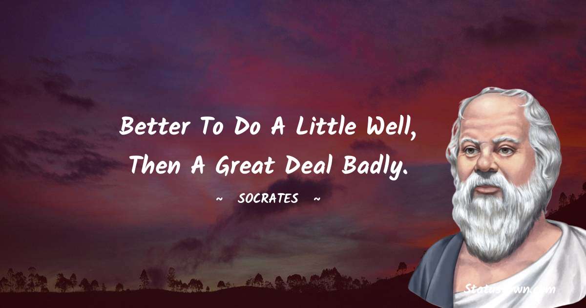 Socrates  Quotes - Better to do a little well, then a great deal badly.