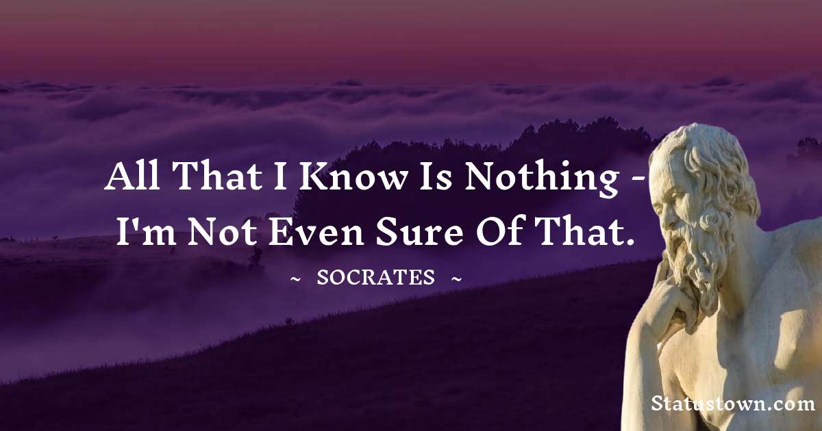 Socrates  Quotes - All that I know is nothing - I'm not even sure of that.