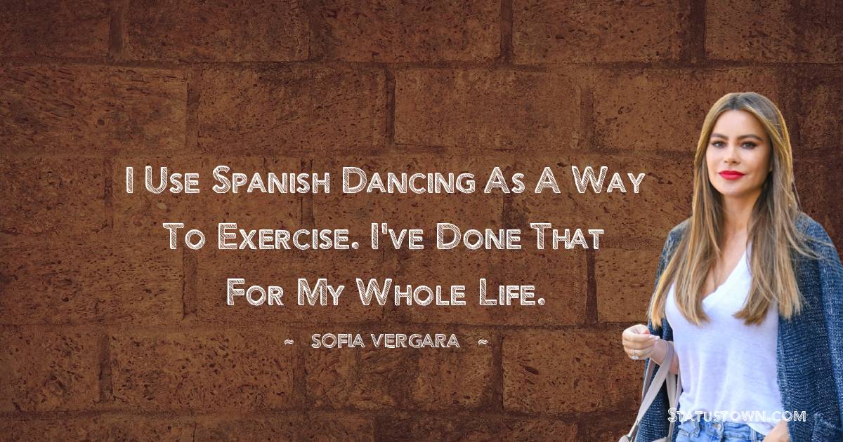 Sofia Vergara Quotes - I use Spanish dancing as a way to exercise. I've done that for my whole life.
