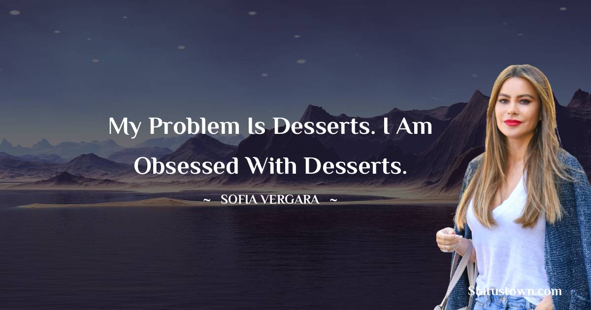 Sofia Vergara Quotes - My problem is desserts. I am obsessed with desserts.