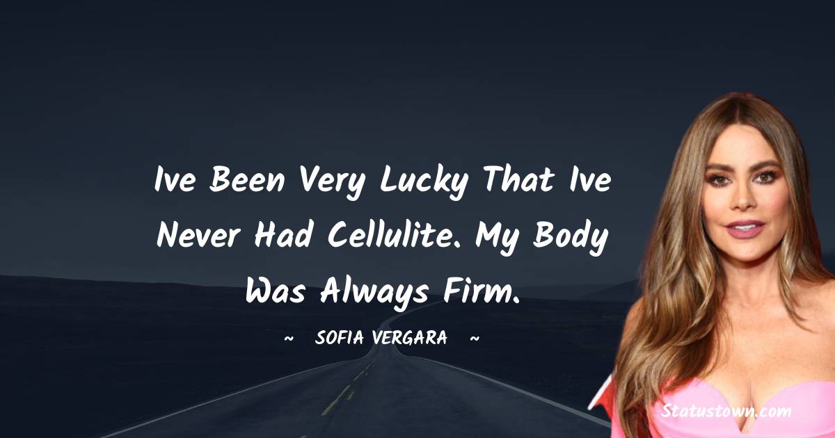Sofia Vergara Quotes - Ive been very lucky that Ive never had cellulite. My body was always firm.