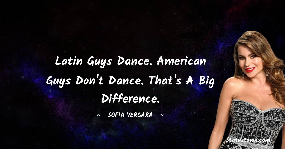 Sofia Vergara Quotes - Latin guys dance. American guys don't dance. That's a big difference.