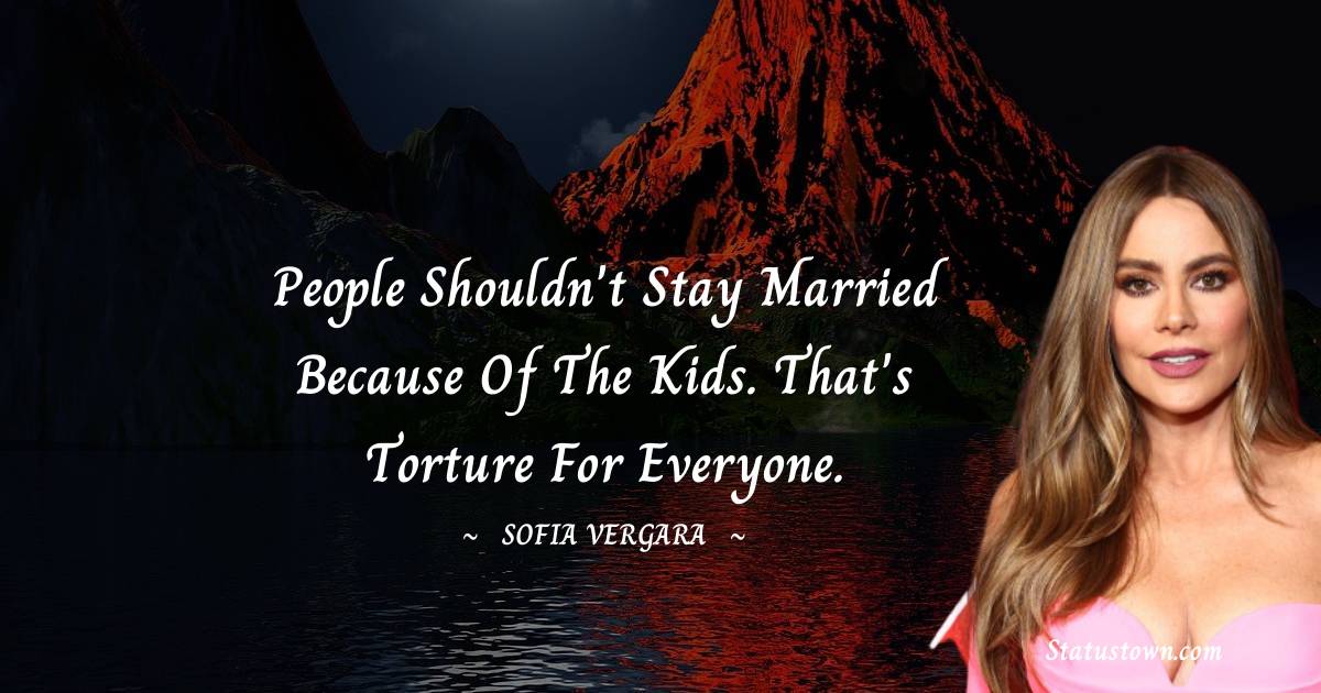 People shouldn't stay married because of the kids. That's torture for everyone.