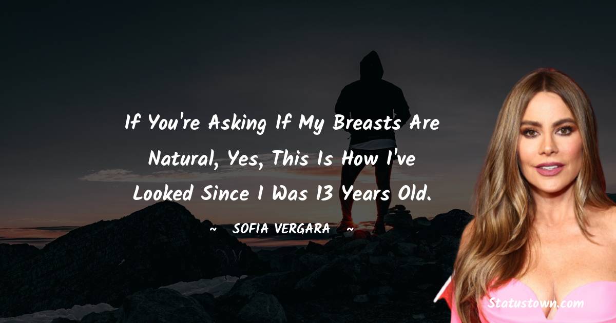 Sofia Vergara Quotes - If you're asking if my breasts are natural, yes, this is how I've looked since I was 13 years old.