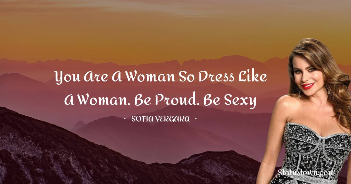 Sofia Vergara Quotes - You are a woman so dress like a woman. Be proud. Be sexy