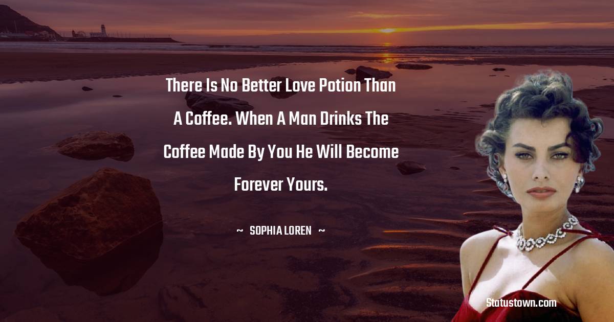 Sophia Loren Quotes - There is no better love potion than a coffee. When a man drinks the coffee made by you he will become forever yours.