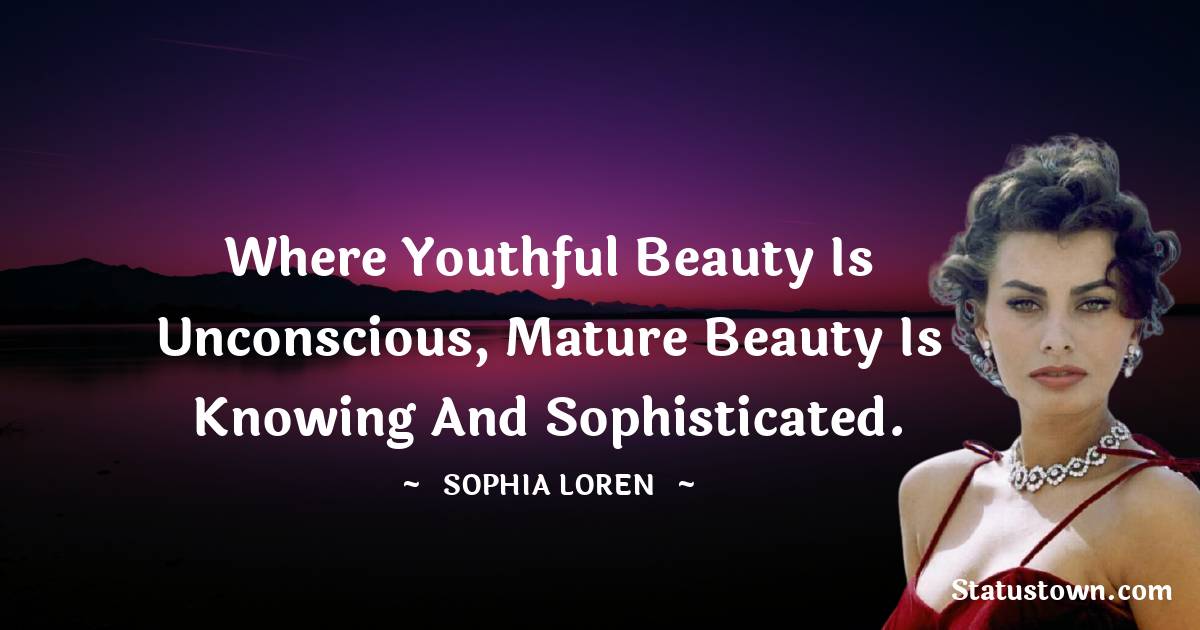 Where youthful beauty is unconscious, mature beauty is knowing and sophisticated. - Sophia Loren quotes