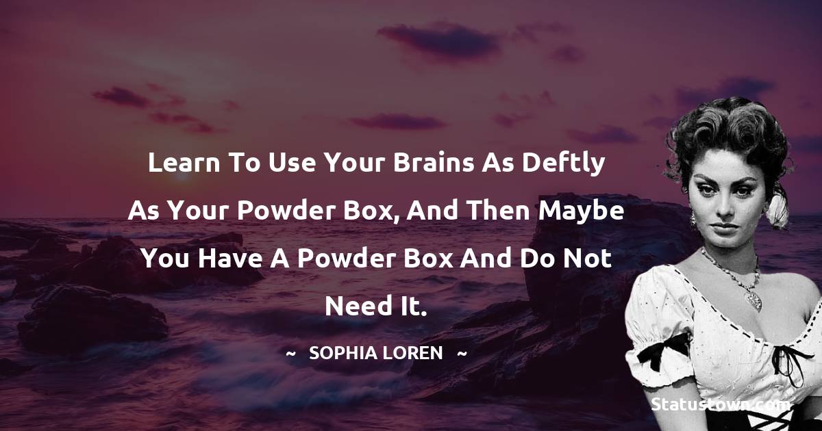 Learn to use your brains as deftly as your powder box, and then maybe you have a powder box and do not need it. - Sophia Loren quotes