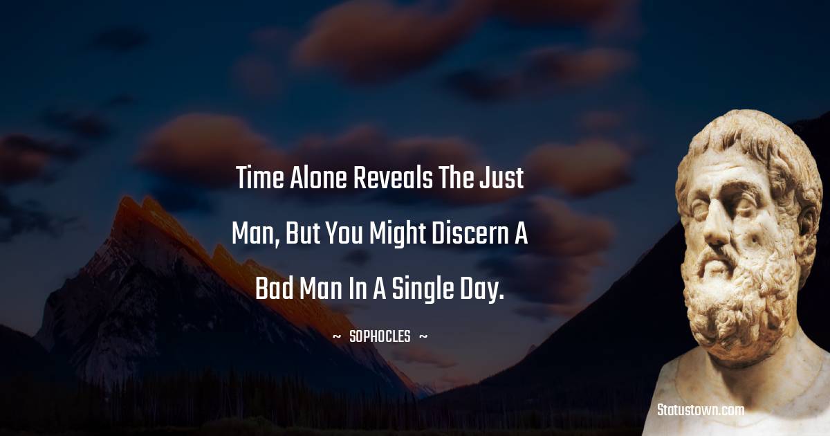 Time alone reveals the just man, but you might discern a bad man in a single day. - Sophocles quotes