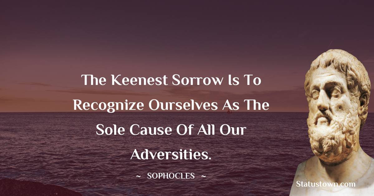 Sophocles Quotes - The keenest sorrow is to recognize ourselves as the sole cause of all our adversities.