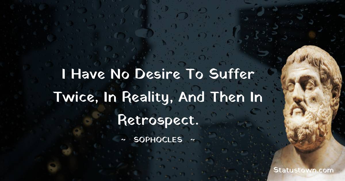 I have no desire to suffer twice, in reality, and then in retrospect. - Sophocles quotes