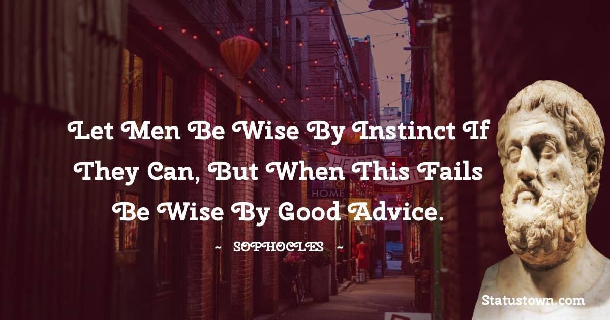 Let men be wise by instinct if they can, but when this fails be wise by good advice. - Sophocles quotes