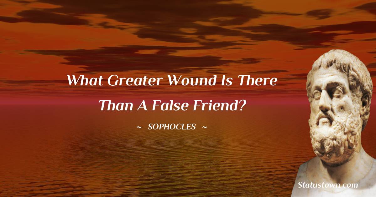 Sophocles Quotes - What greater wound is there than a false friend?