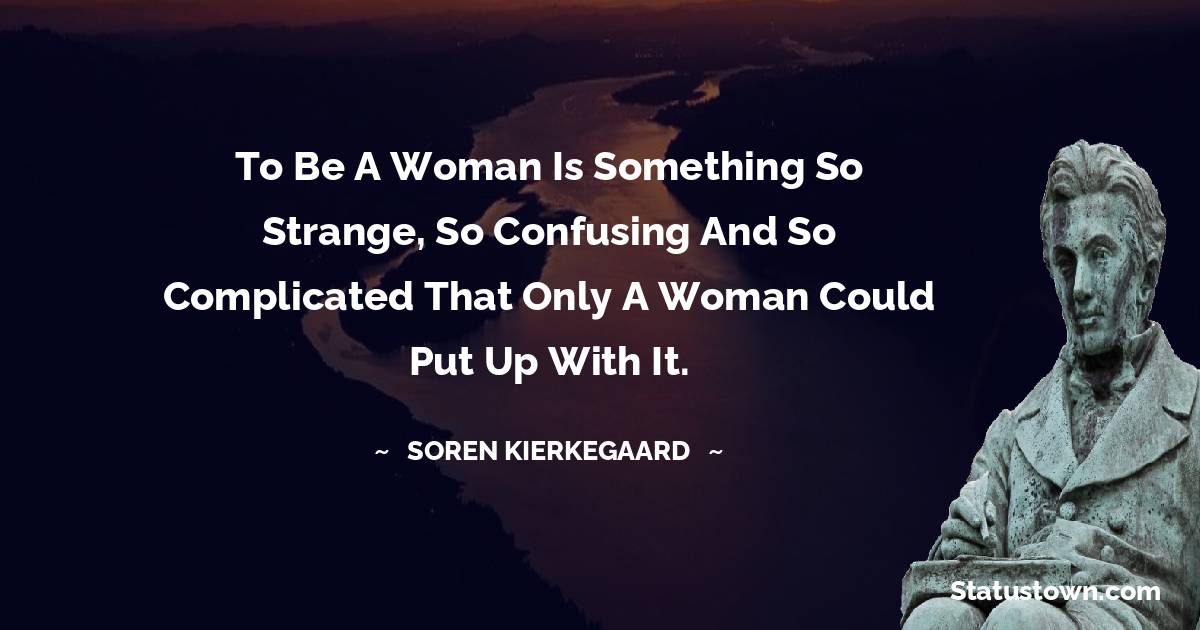 Soren Kierkegaard Quotes - To be a woman is something so strange, so confusing and so complicated that only a woman could put up with it.