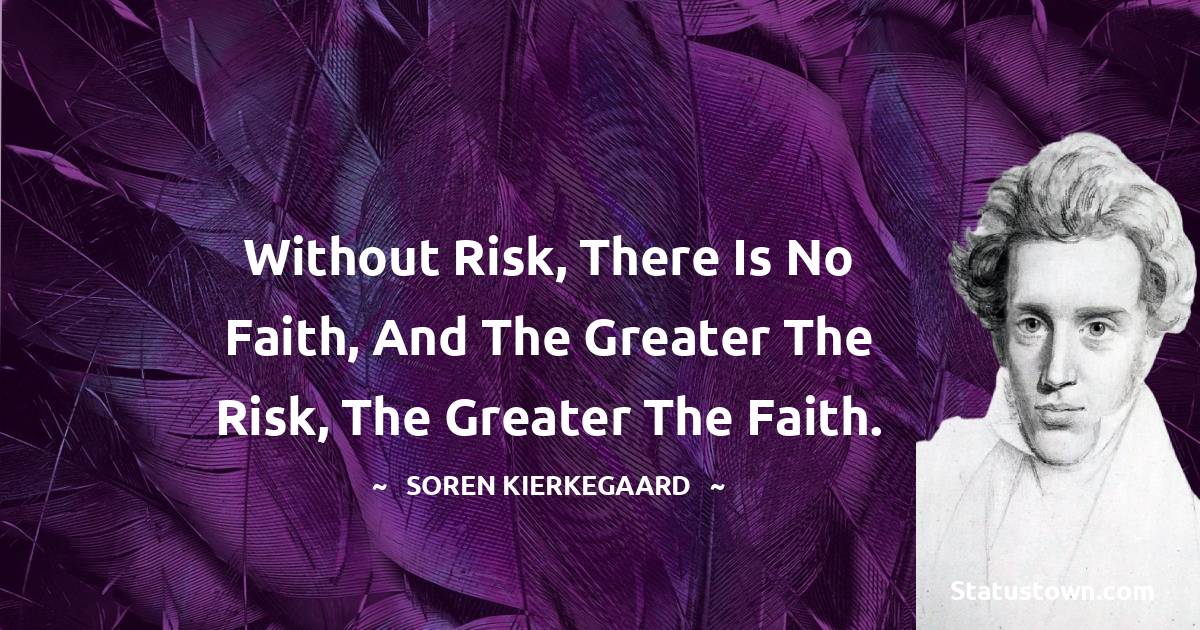Without risk, there is no faith, and the greater the risk, the greater the faith. - Soren Kierkegaard quotes