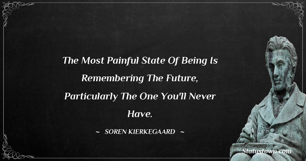 The most painful state of being is remembering the future, particularly the one you'll never have. - Soren Kierkegaard quotes