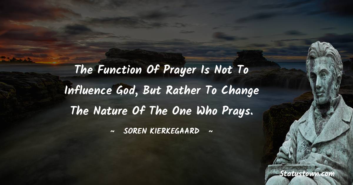 Soren Kierkegaard Quotes - The function of prayer is not to influence God, but rather to change the nature of the one who prays.