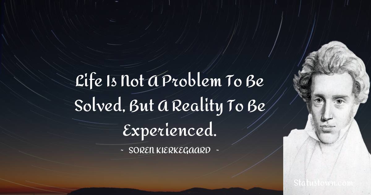 Life is not a problem to be solved, but a reality to be experienced. - Soren Kierkegaard quotes
