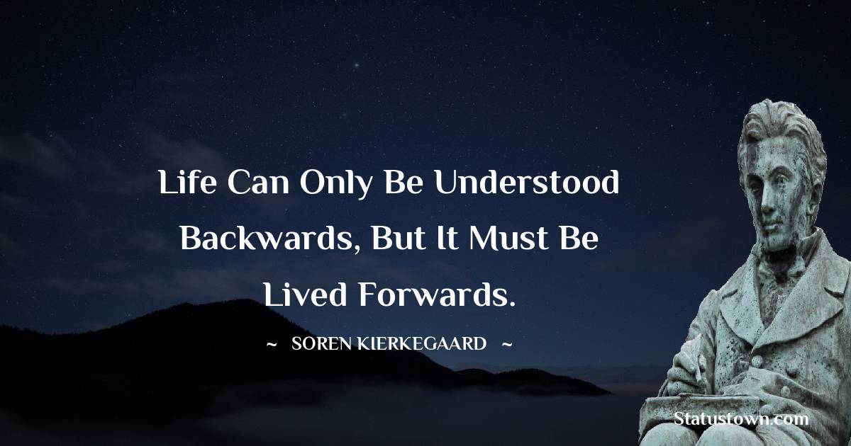 Life can only be understood backwards, but it must be lived forwards. - Soren Kierkegaard quotes