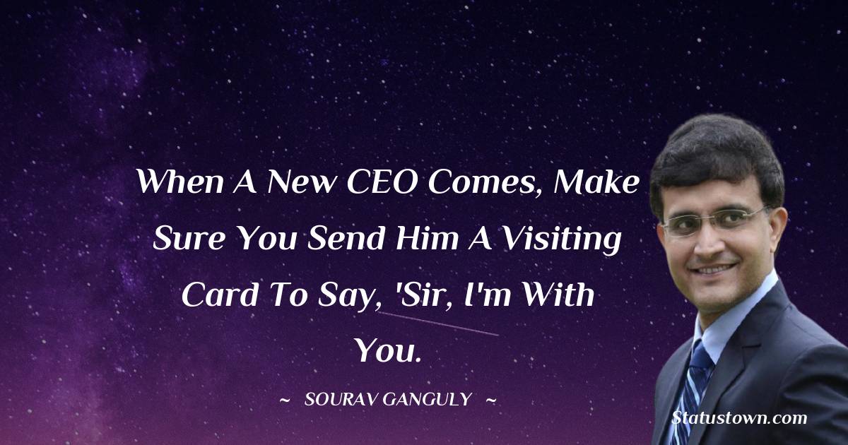 When a new CEO comes, make sure you send him a visiting card to say, 'Sir, I'm with you. - Sourav Ganguly quotes