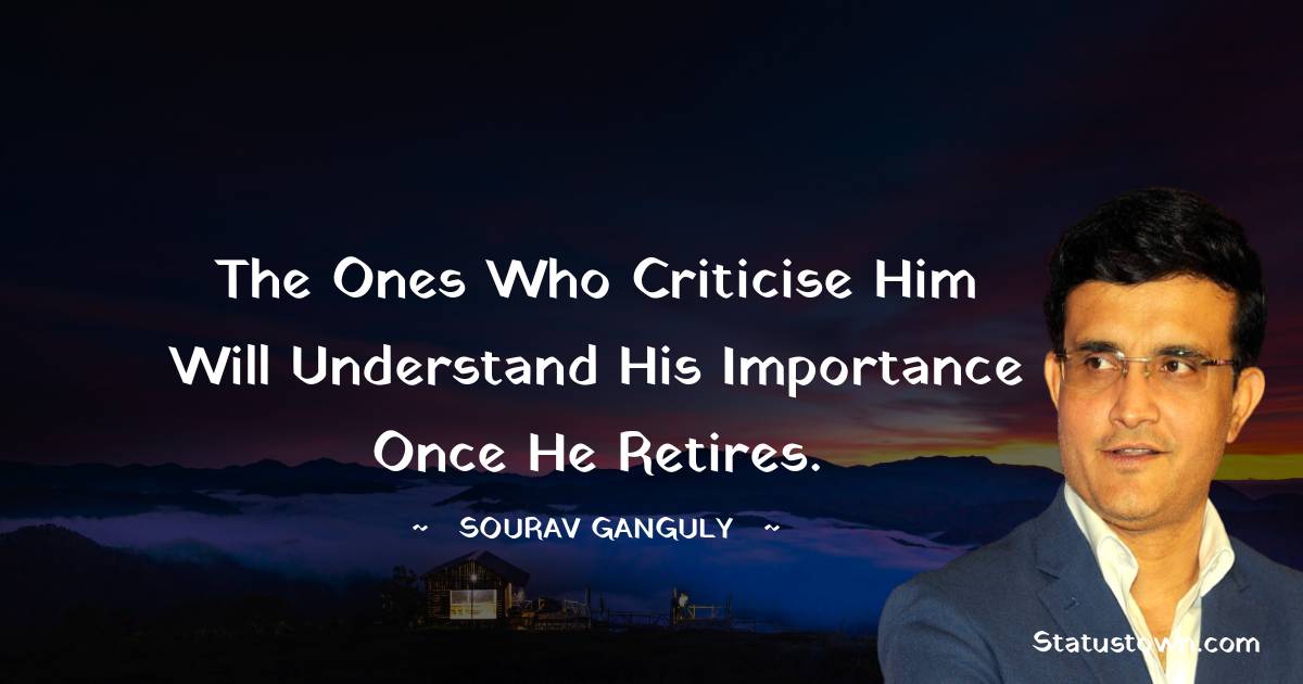 The ones who criticise him will understand his importance once he retires. - Sourav Ganguly quotes