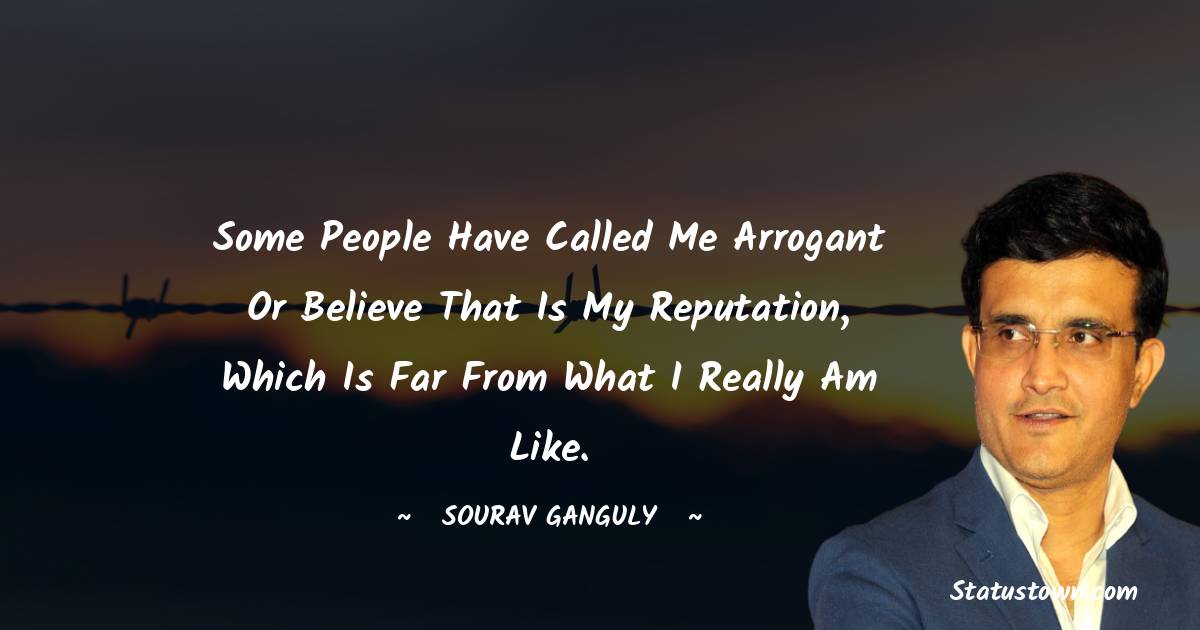 Sourav Ganguly Quotes - Some people have called me arrogant or believe that is my reputation, which is far from what I really am like.