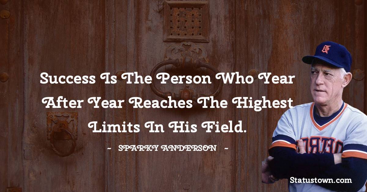 Sparky Anderson Quotes - Success is the person who year after year reaches the highest limits in his field.