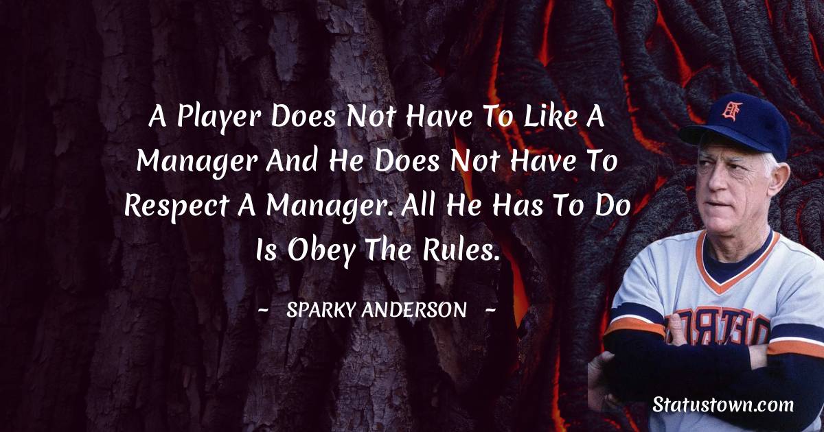 A player does not have to like a manager and he does not have to respect a manager. All he has to do is obey the rules. - Sparky Anderson quotes