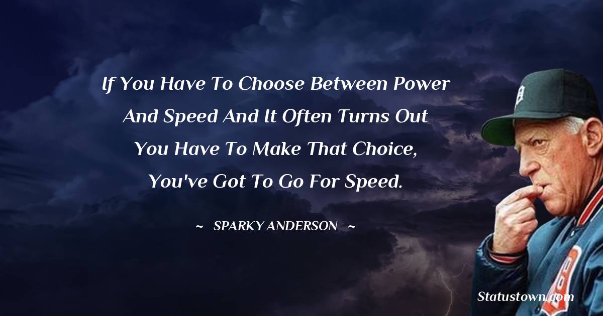 If you have to choose between power and speed and it often turns out you have to make that choice, you've got to go for speed. - Sparky Anderson quotes