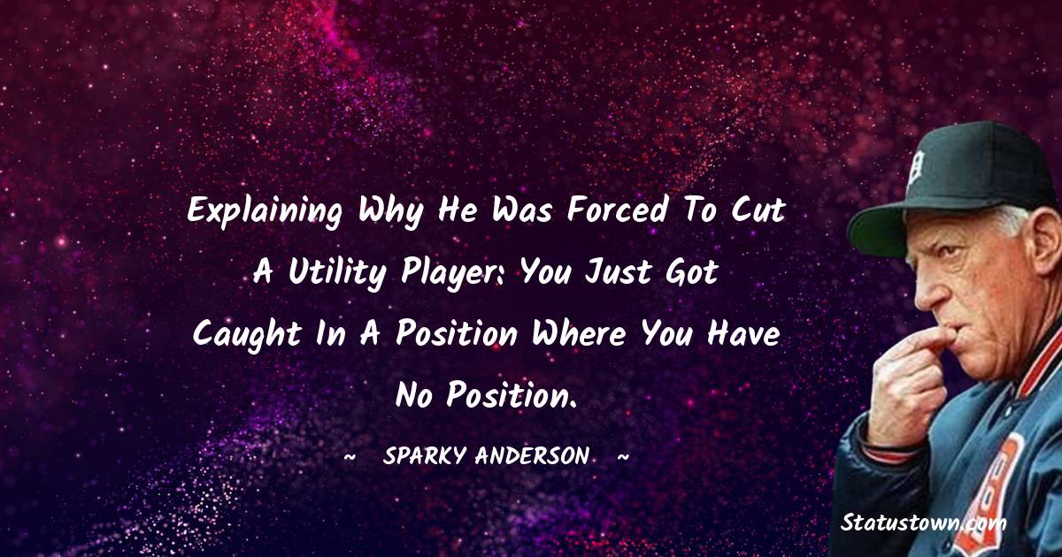 Explaining why he was forced to cut a utility player: You just got caught in a position where you have no position. - Sparky Anderson quotes