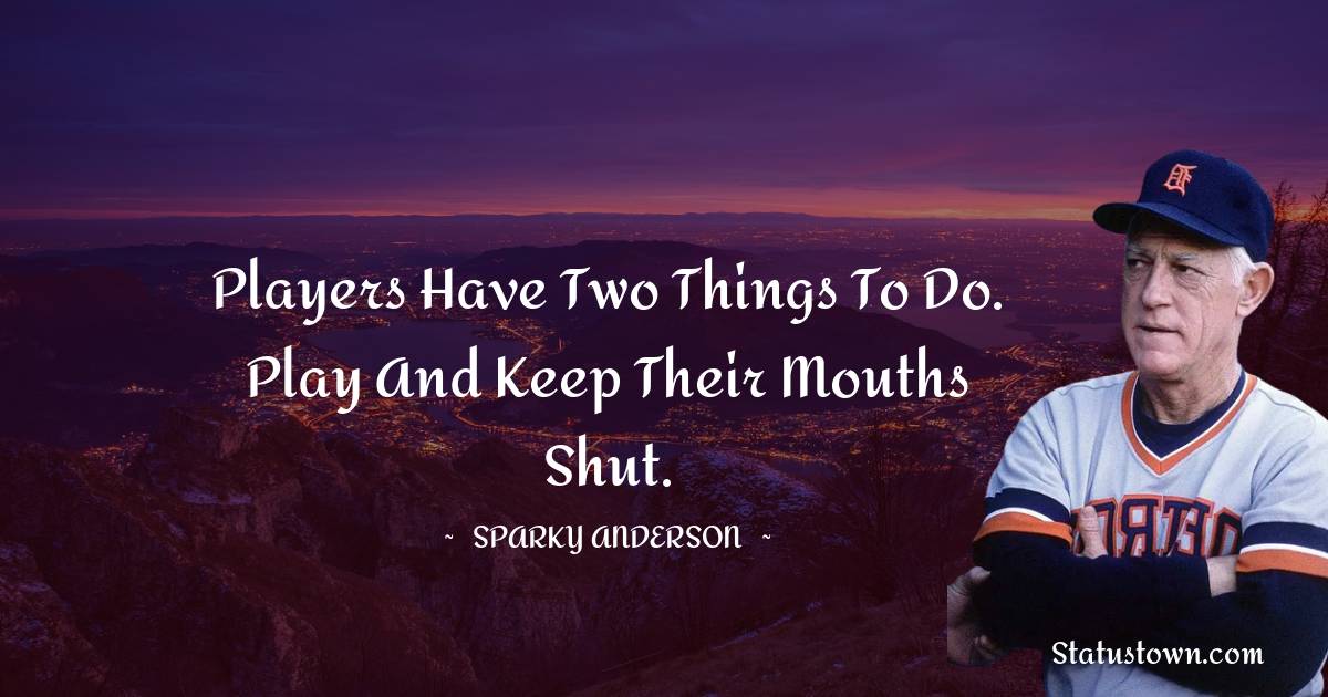 Players have two things to do. Play and keep their mouths shut. - Sparky Anderson quotes