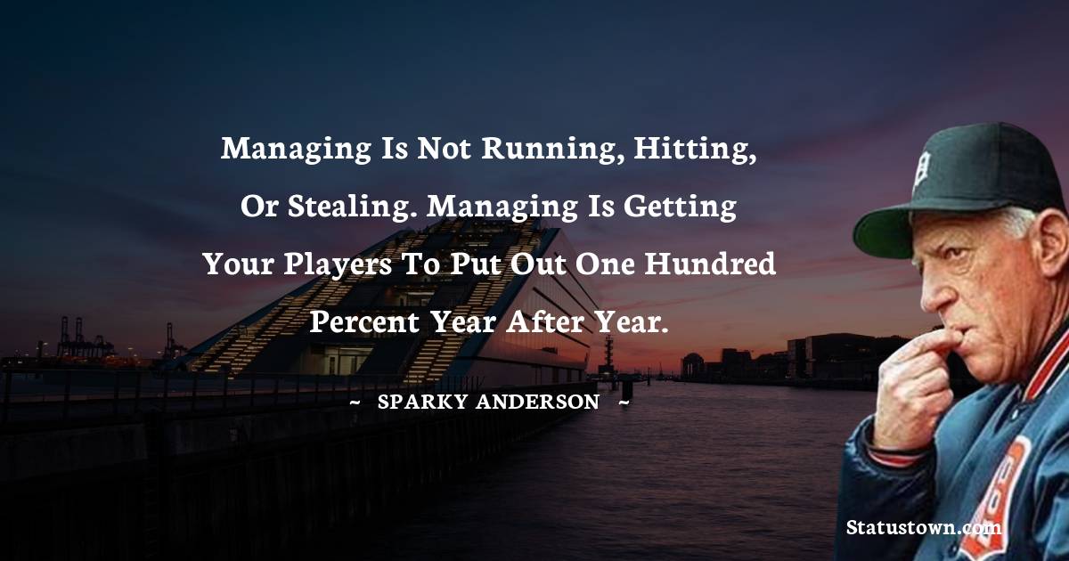 Managing is not running, hitting, or stealing. Managing is getting your players to put out one hundred percent year after year. - Sparky Anderson quotes