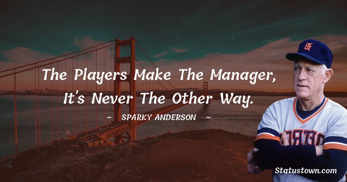 The players make the manager, it's never the other way.