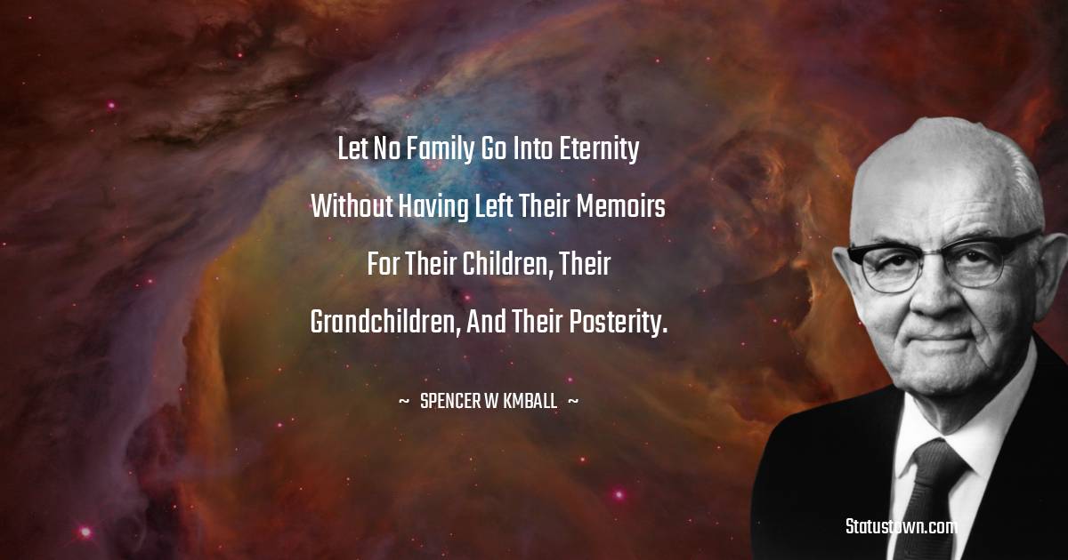 Let no family go into eternity without having left their memoirs for their children, their grandchildren, and their posterity.
