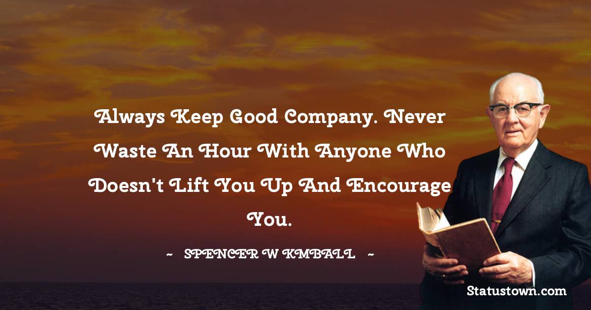 Spencer W. Kimball Quotes - Always keep good company. Never waste an hour with anyone who doesn't lift you up and encourage you.