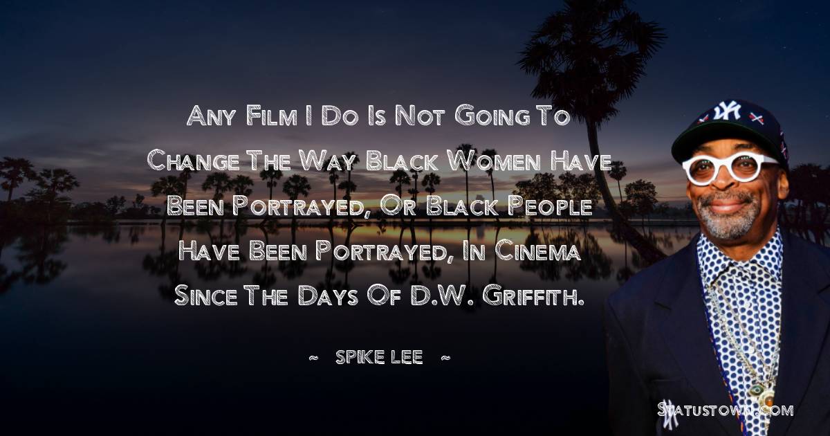 Spike Lee Quotes - Any film I do is not going to change the way black women have been portrayed, or black people have been portrayed, in cinema since the days of D.W. Griffith.