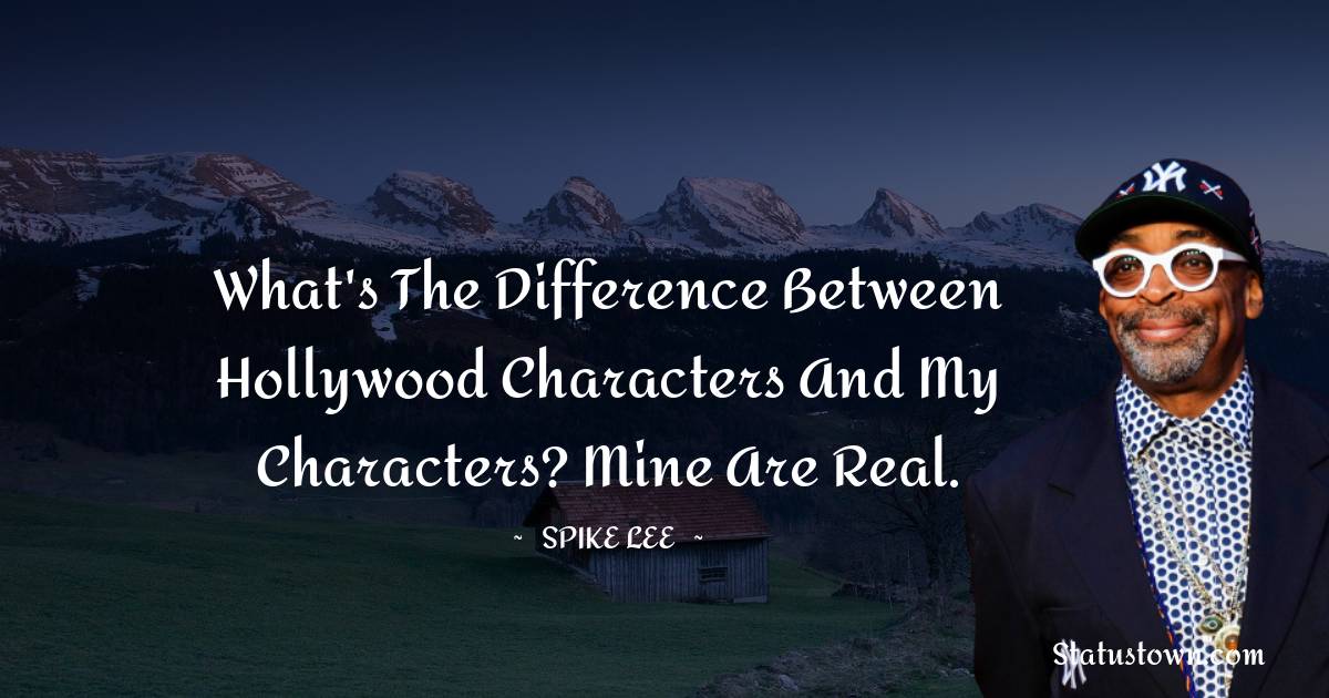 Spike Lee Quotes - What's the difference between Hollywood characters and my characters? Mine are real.