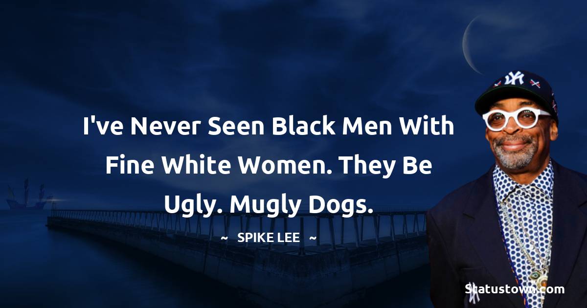Spike Lee Quotes - I've never seen black men with fine white women. They be ugly. Mugly dogs.