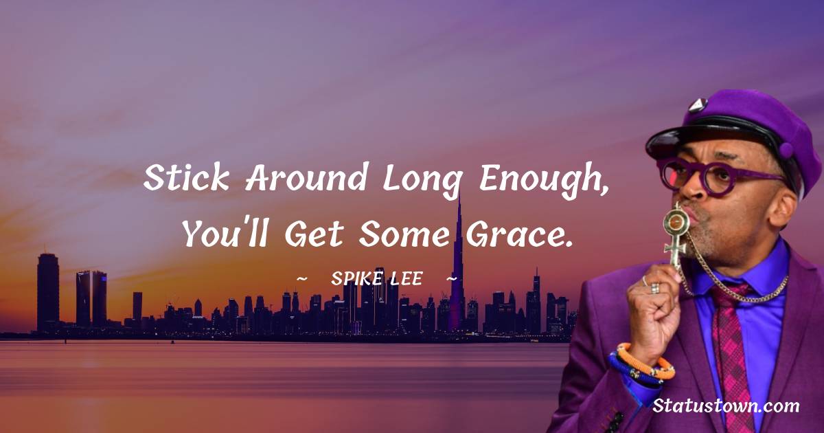 Spike Lee Quotes - Stick around long enough, you'll get some grace.