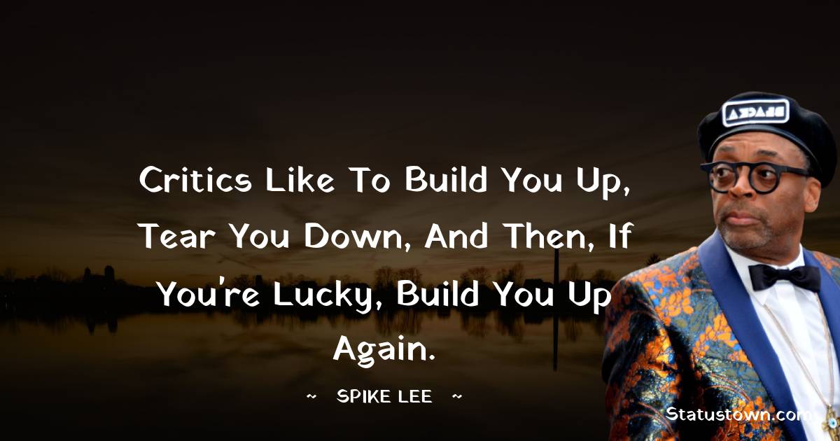 Critics like to build you up, tear you down, and then, if you're lucky, build you up again. - Spike Lee quotes