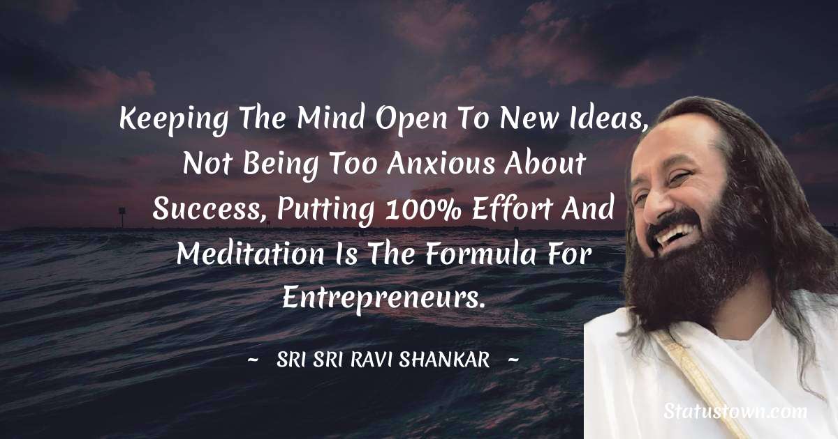 Sri Sri Ravi Shankar Quotes - Keeping the mind open to new ideas, not being too anxious about success, putting 100% effort and meditation is the formula for entrepreneurs.