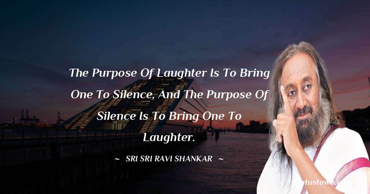 Sri Sri Ravi Shankar Quotes - The purpose of laughter is to bring one to silence, and the purpose of silence is to bring one to laughter.