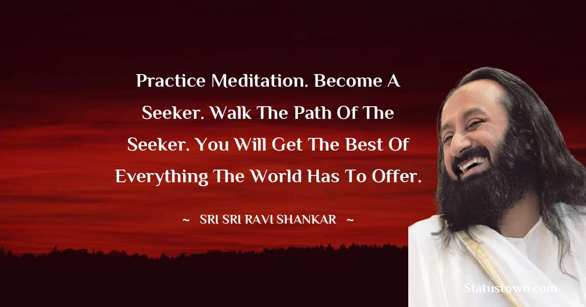 Practice meditation. Become a seeker. Walk the path of the seeker. You will get the best of everything the world has to offer.
